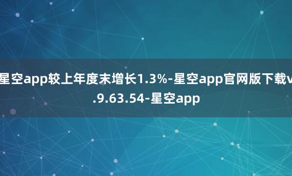 星空app较上年度末增长1.3%-星空app官网版下载v.9.63.54-星空app