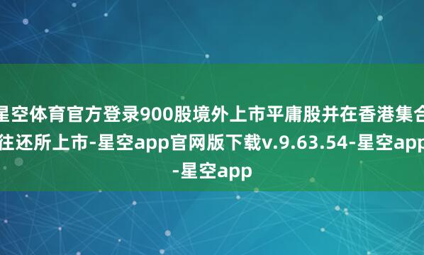 星空体育官方登录900股境外上市平庸股并在香港集合往还所上市-星空app官网版下载v.9.63.54-星空app