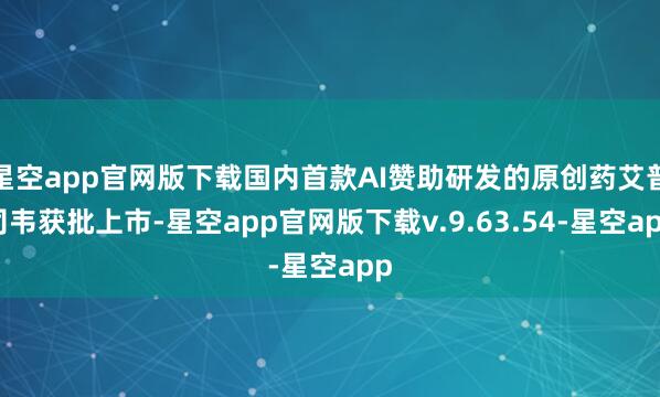 星空app官网版下载国内首款AI赞助研发的原创药艾普司韦获批上市-星空app官网版下载v.9.63.54-星空app