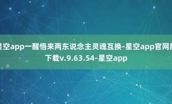 星空app一醒悟来两东说念主灵魂互换-星空app官网版下载v.9.63.54-星空app