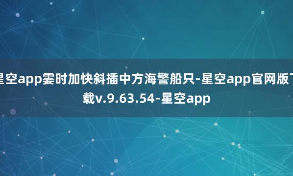 星空app霎时加快斜插中方海警船只-星空app官网版下载v.9.63.54-星空app
