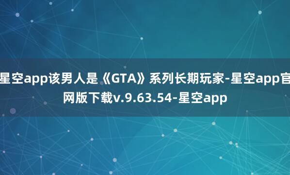 星空app该男人是《GTA》系列长期玩家-星空app官网版下载v.9.63.54-星空app