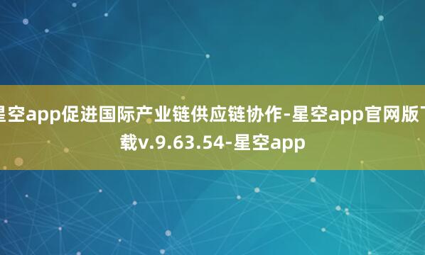 星空app促进国际产业链供应链协作-星空app官网版下载v.9.63.54-星空app