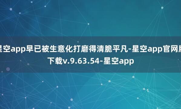 星空app早已被生意化打磨得清脆平凡-星空app官网版下载v.9.63.54-星空app