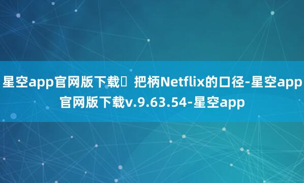 星空app官网版下载ㅤ把柄Netflix的口径-星空app官网版下载v.9.63.54-星空app