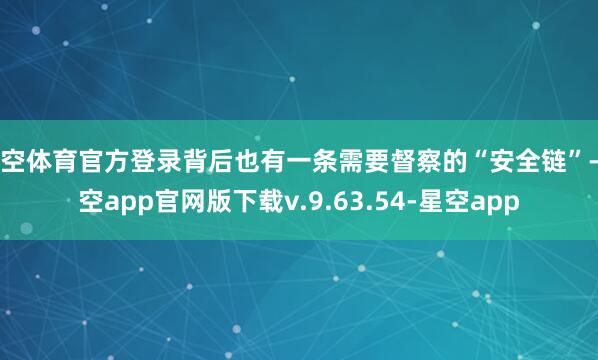 星空体育官方登录背后也有一条需要督察的“安全链”-星空app官网版下载v.9.63.54-星空app