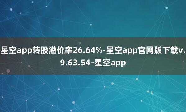 星空app转股溢价率26.64%-星空app官网版下载v.9.63.54-星空app
