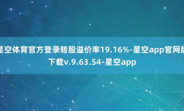 星空体育官方登录转股溢价率19.16%-星空app官网版下载v.9.63.54-星空app