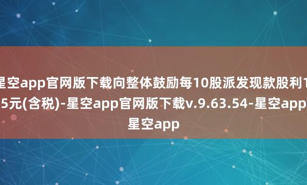星空app官网版下载向整体鼓励每10股派发现款股利1.5元(含税)-星空app官网版下载v.9.63.54-星空app