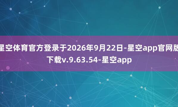 星空体育官方登录于2026年9月22日-星空app官网版下载v.9.63.54-星空app