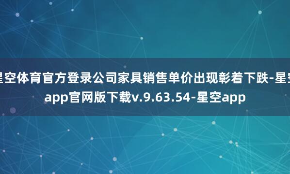 星空体育官方登录公司家具销售单价出现彰着下跌-星空app官网版下载v.9.63.54-星空app