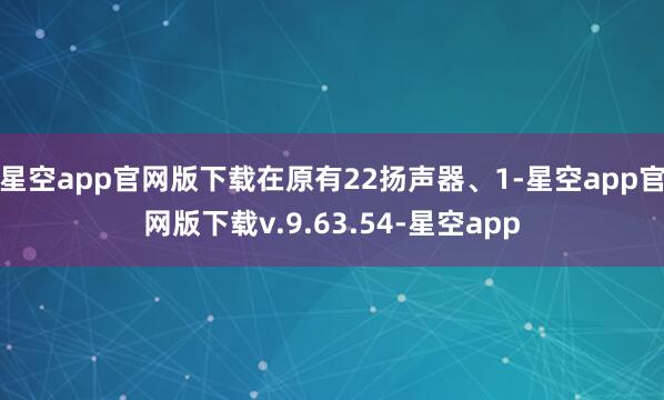 星空app官网版下载在原有22扬声器、1-星空app官网版下载v.9.63.54-星空app