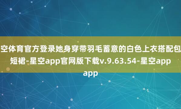 星空体育官方登录她身穿带羽毛蓄意的白色上衣搭配包臀短裙-星空app官网版下载v.9.63.54-星空app