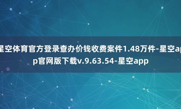星空体育官方登录查办价钱收费案件1.48万件-星空app官网版下载v.9.63.54-星空app