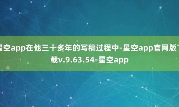 星空app在他三十多年的写稿过程中-星空app官网版下载v.9.63.54-星空app