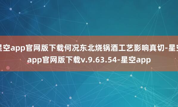 星空app官网版下载何况东北烧锅酒工艺影响真切-星空app官网版下载v.9.63.54-星空app