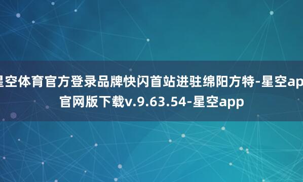 星空体育官方登录品牌快闪首站进驻绵阳方特-星空app官网版下载v.9.63.54-星空app