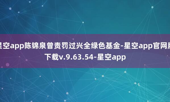 星空app陈锦泉曾责罚过兴全绿色基金-星空app官网版下载v.9.63.54-星空app