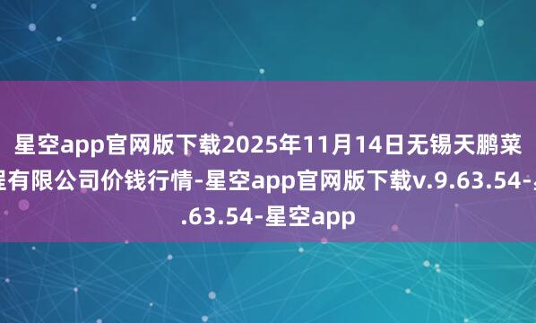 星空app官网版下载2025年11月14日无锡天鹏菜篮子工程有限公司价钱行情-星空app官网版下载v.9.63.54-星空app