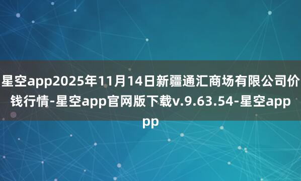 星空app2025年11月14日新疆通汇商场有限公司价钱行情-星空app官网版下载v.9.63.54-星空app