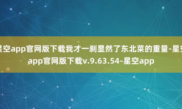 星空app官网版下载我才一刹显然了东北菜的重量-星空app官网版下载v.9.63.54-星空app