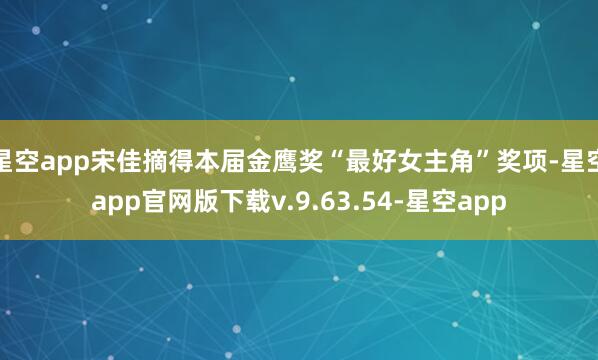 星空app宋佳摘得本届金鹰奖“最好女主角”奖项-星空app官网版下载v.9.63.54-星空app