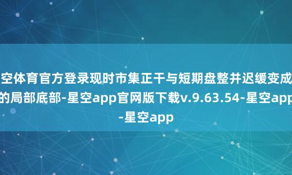 星空体育官方登录现时市集正干与短期盘整并迟缓变成新的局部底部-星空app官网版下载v.9.63.54-星空app