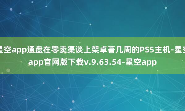 星空app通盘在零卖渠谈上架卓著几周的PS5主机-星空app官网版下载v.9.63.54-星空app