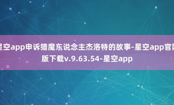 星空app申诉猎魔东说念主杰洛特的故事-星空app官网版下载v.9.63.54-星空app