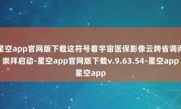 星空app官网版下载这符号着宇宙医保影像云跨省调阅崇拜启动-星空app官网版下载v.9.63.54-星空app