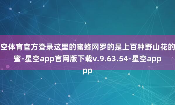 星空体育官方登录这里的蜜蜂网罗的是上百种野山花的花蜜-星空app官网版下载v.9.63.54-星空app