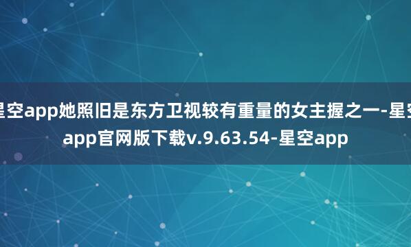 星空app她照旧是东方卫视较有重量的女主握之一-星空app官网版下载v.9.63.54-星空app