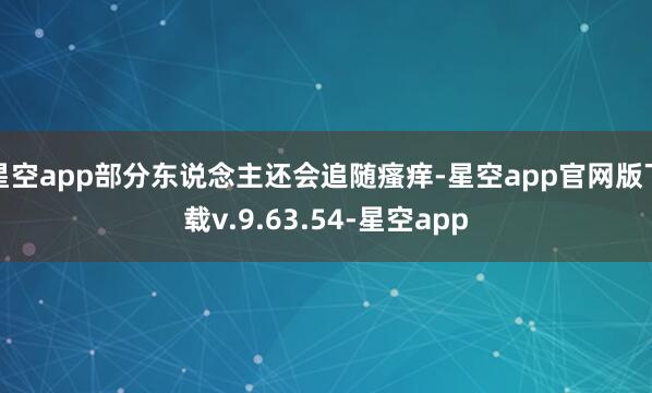星空app部分东说念主还会追随瘙痒-星空app官网版下载v.9.63.54-星空app