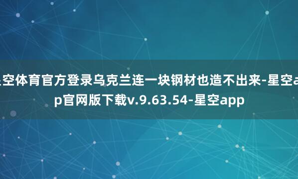 星空体育官方登录乌克兰连一块钢材也造不出来-星空app官网版下载v.9.63.54-星空app
