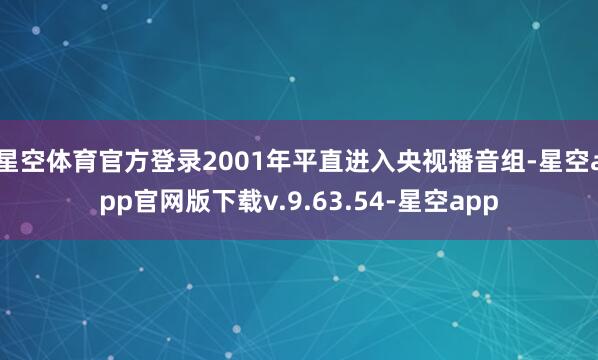 星空体育官方登录2001年平直进入央视播音组-星空app官网版下载v.9.63.54-星空app