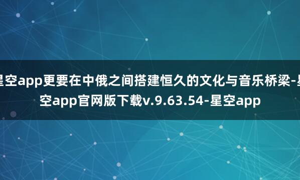 星空app更要在中俄之间搭建恒久的文化与音乐桥梁-星空app官网版下载v.9.63.54-星空app