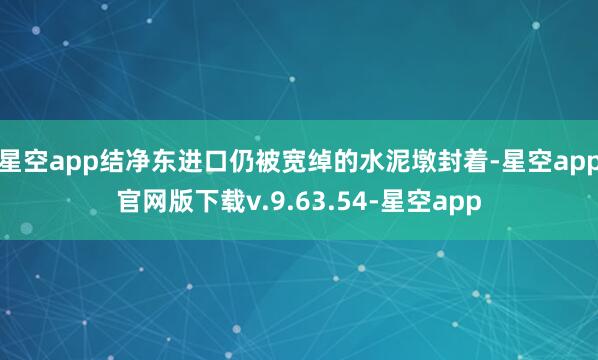 星空app结净东进口仍被宽绰的水泥墩封着-星空app官网版下载v.9.63.54-星空app