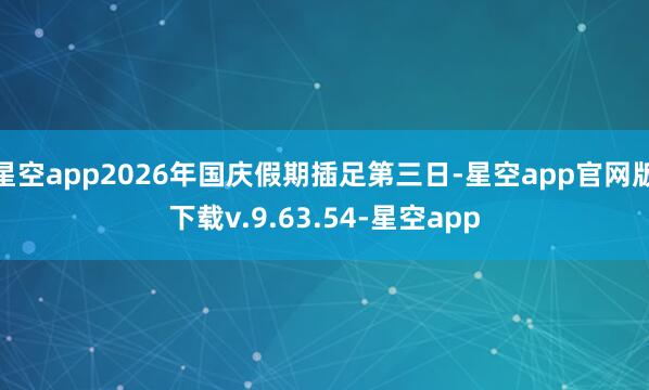 星空app2026年国庆假期插足第三日-星空app官网版下载v.9.63.54-星空app