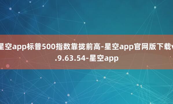 星空app标普500指数靠拢前高-星空app官网版下载v.9.63.54-星空app