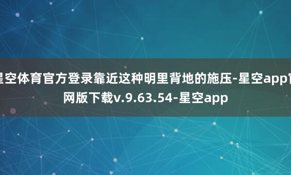 星空体育官方登录靠近这种明里背地的施压-星空app官网版下载v.9.63.54-星空app