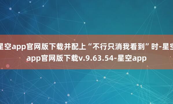 星空app官网版下载并配上“不行只消我看到”时-星空app官网版下载v.9.63.54-星空app