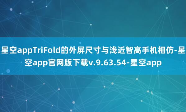 星空appTriFold的外屏尺寸与浅近智高手机相仿-星空app官网版下载v.9.63.54-星空app