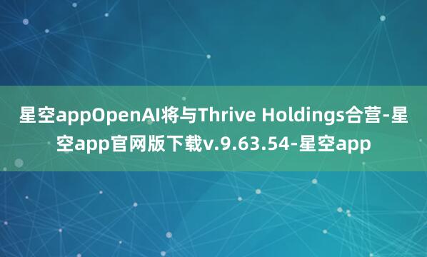 星空appOpenAI将与Thrive Holdings合营-星空app官网版下载v.9.63.54-星空app