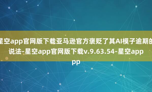 星空app官网版下载亚马逊官方褒贬了其AI模子逾期的说法-星空app官网版下载v.9.63.54-星空app
