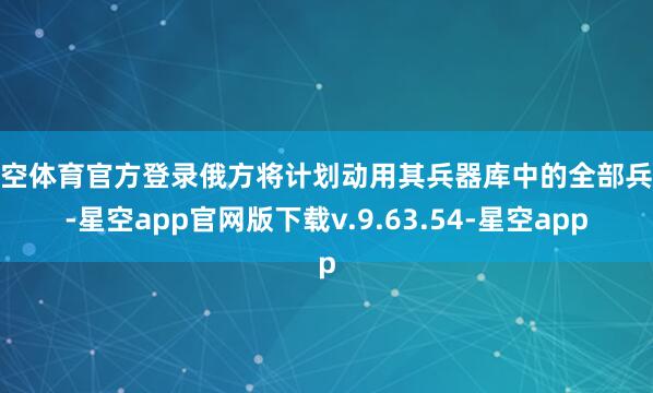 星空体育官方登录俄方将计划动用其兵器库中的全部兵器-星空app官网版下载v.9.63.54-星空app