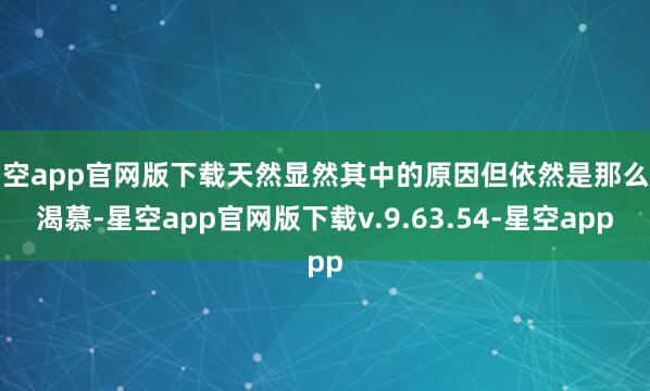 星空app官网版下载天然显然其中的原因但依然是那么的渴慕-星空app官网版下载v.9.63.54-星空app