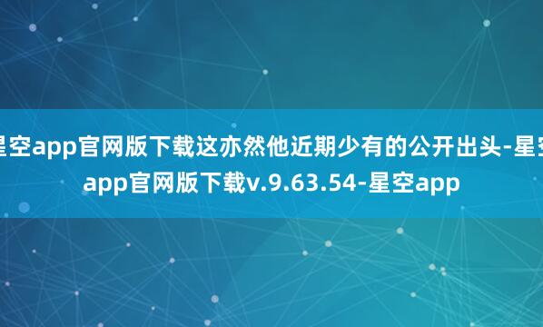 星空app官网版下载这亦然他近期少有的公开出头-星空app官网版下载v.9.63.54-星空app
