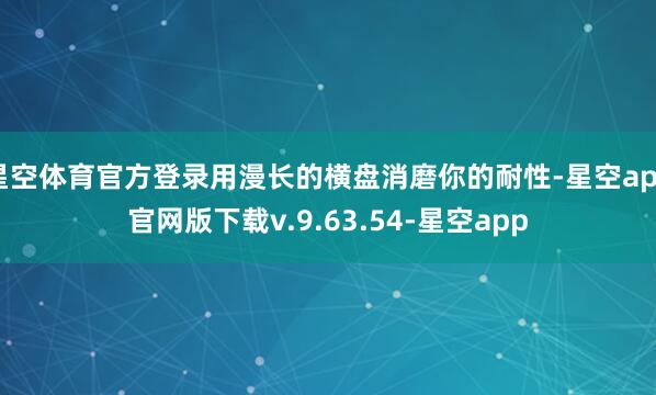 星空体育官方登录用漫长的横盘消磨你的耐性-星空app官网版下载v.9.63.54-星空app