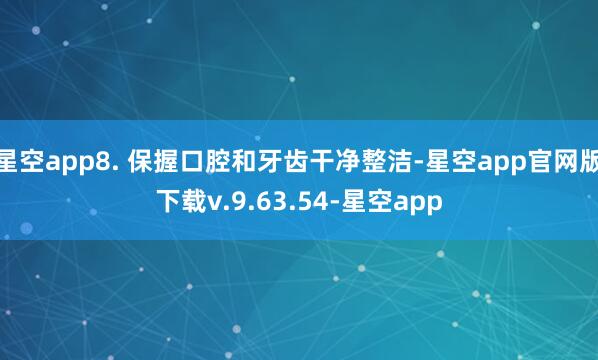 星空app8. 保握口腔和牙齿干净整洁-星空app官网版下载v.9.63.54-星空app