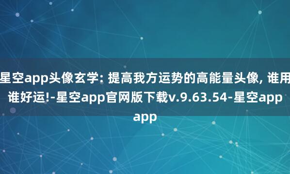 星空app头像玄学: 提高我方运势的高能量头像, 谁用谁好运!-星空app官网版下载v.9.63.54-星空app